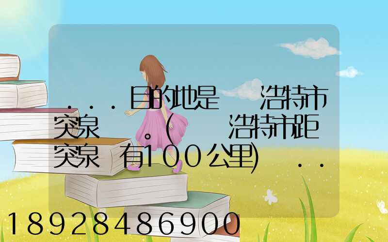 ...目的地是烏蘭浩特市突泉縣。(烏蘭浩特市距離突泉縣有100公里)剛...